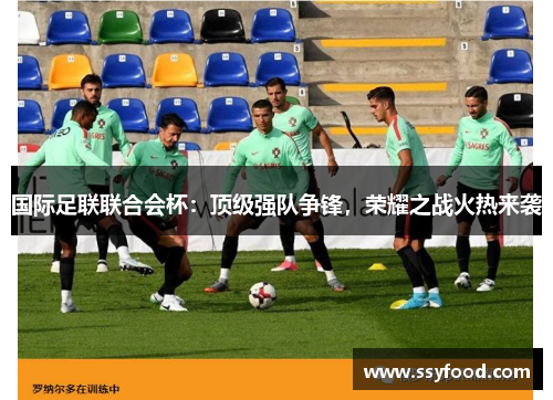 国际足联联合会杯:顶级强队争锋,荣耀之战火热来袭 国际足联联合会杯:顶级强队争锋,荣耀之战火热来袭