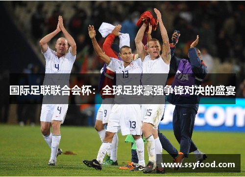 国际足联联合会杯:全球足球豪强争锋对决的盛宴 国际足联联合会杯:全球足球豪强争锋对决的盛宴