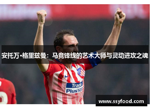 安托万·格里兹曼:马竞锋线的艺术大师与灵动进攻之魂 安托万·格里兹曼:马竞锋线的艺术大师与灵动进攻之魂