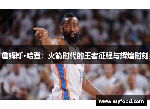 詹姆斯·哈登:火箭时代的王者征程与辉煌时刻 詹姆斯·哈登:火箭时代的王者征程与辉煌时刻
