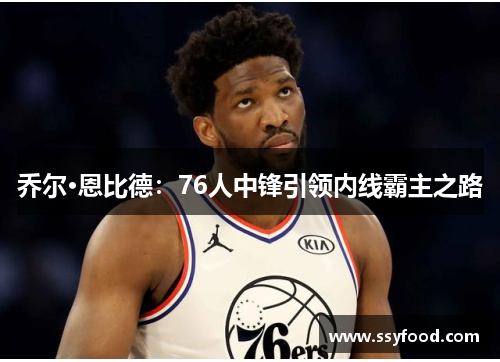 乔尔·恩比德:76人中锋引领内线霸主之路 乔尔·恩比德:76人中锋引领内线霸主之路