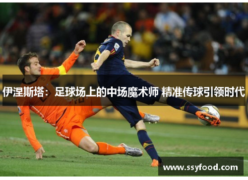 伊涅斯塔:足球场上的中场魔术师 精准传球引领时代 伊涅斯塔:足球场上的中场魔术师 精准传球引领时代