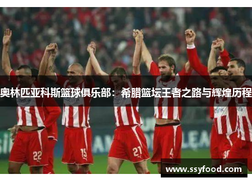 奥林匹亚科斯篮球俱乐部:希腊篮坛王者之路与辉煌历程 奥林匹亚科斯篮球俱乐部:希腊篮坛王者之路与辉煌历程