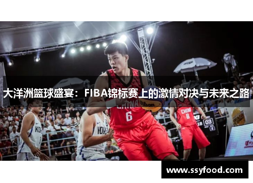 大洋洲篮球盛宴:FIBA锦标赛上的激情对决与未来之路 大洋洲篮球盛宴:FIBA锦标赛上的激情对决与未来之路