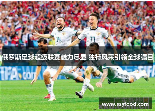 俄罗斯足球超级联赛魅力尽显 独特风采引领全球瞩目 俄罗斯足球超级联赛魅力尽显 独特风采引领全球瞩目