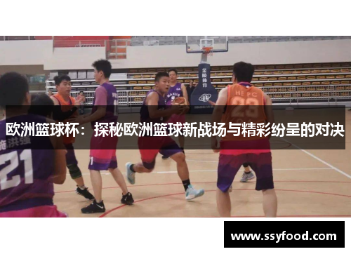 欧洲篮球杯:探秘欧洲篮球新战场与精彩纷呈的对决 欧洲篮球杯:探秘欧洲篮球新战场与精彩纷呈的对决