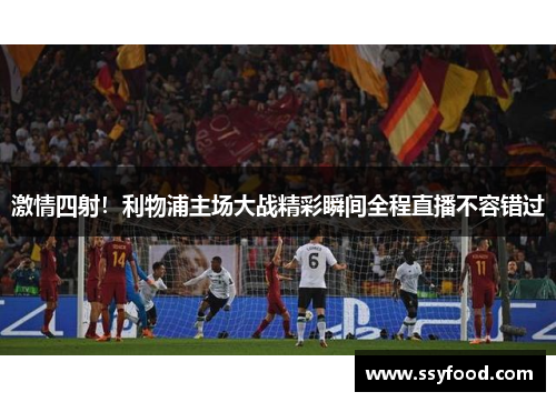 激情四射!利物浦主场大战精彩瞬间全程直播不容错过 激情四射!利物浦主场大战精彩瞬间全程直播不容错过