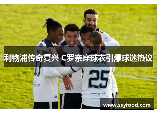 利物浦传奇复兴 C罗亲穿球衣引爆球迷热议 利物浦传奇复兴 C罗亲穿球衣引爆球迷热议
