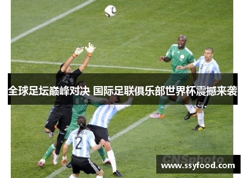 全球足坛巅峰对决 国际足联俱乐部世界杯震撼来袭 全球足坛巅峰对决 国际足联俱乐部世界杯震撼来袭
