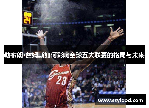 勒布朗·詹姆斯如何影响全球五大联赛的格局与未来 勒布朗·詹姆斯如何影响全球五大联赛的格局与未来