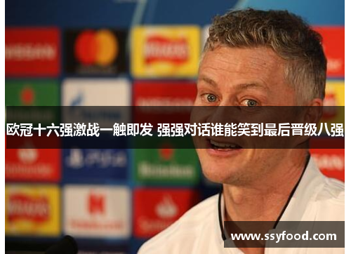 欧冠十六强激战一触即发 强强对话谁能笑到最后晋级八强 欧冠十六强激战一触即发 强强对话谁能笑到最后晋级八强